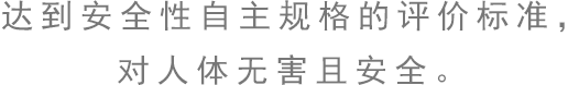 達(dá)到安全性自主規(guī)格的評(píng)價(jià)標(biāo)準(zhǔn)，對(duì)人體無(wú)害且安全。