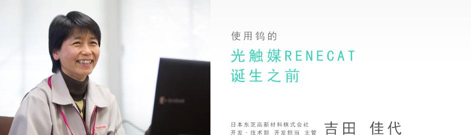 使用鎢的光觸媒RENECAT誕生之前 日本東芝高新材料株式會社 開發·技術部 開發擔當  主管   吉田佳代